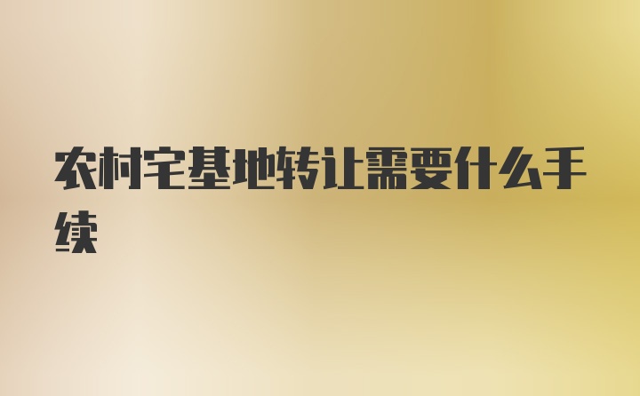 农村宅基地转让需要什么手续