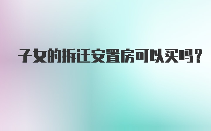 子女的拆迁安置房可以买吗？