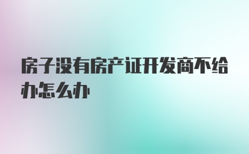 房子没有房产证开发商不给办怎么办