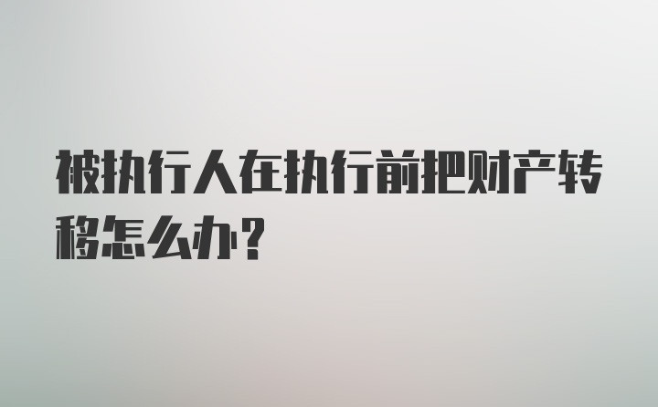 被执行人在执行前把财产转移怎么办？