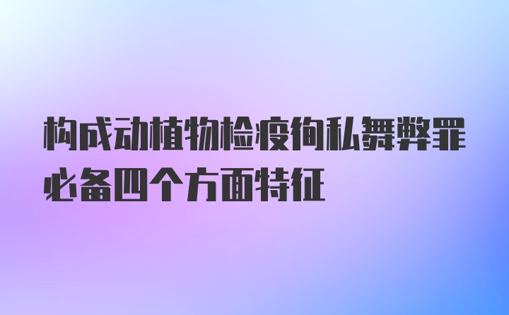 构成动植物检疫徇私舞弊罪必备四个方面特征