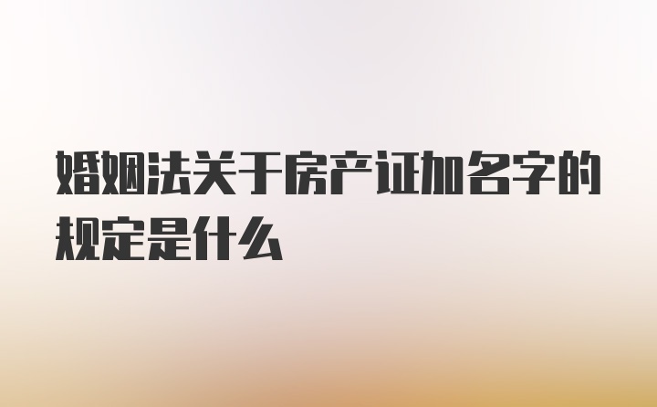 婚姻法关于房产证加名字的规定是什么