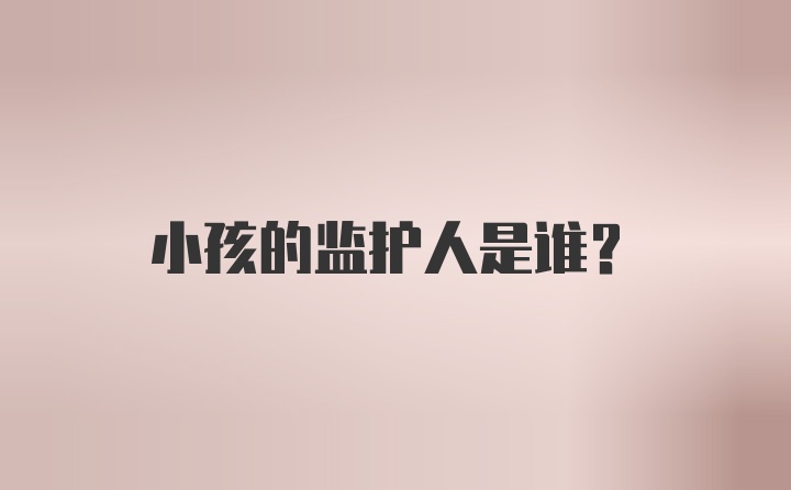 小孩的监护人是谁？