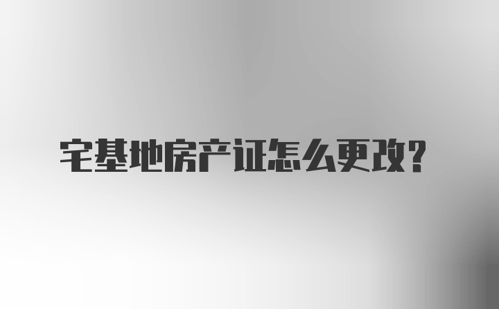 宅基地房产证怎么更改？