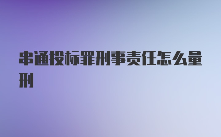 串通投标罪刑事责任怎么量刑