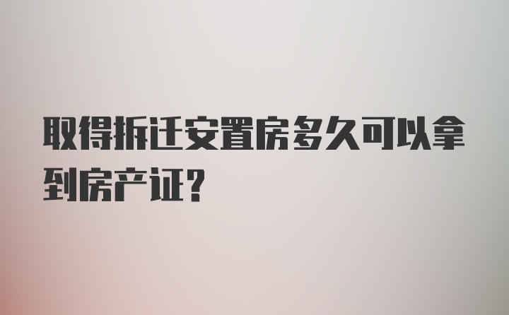 取得拆迁安置房多久可以拿到房产证？