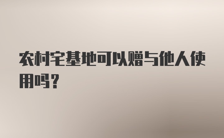 农村宅基地可以赠与他人使用吗?