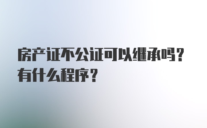 房产证不公证可以继承吗？有什么程序?