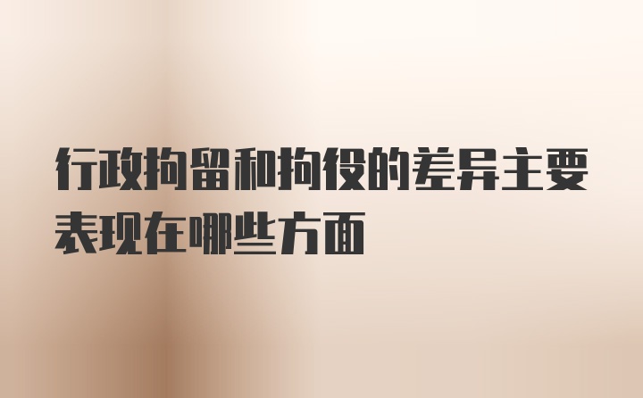 行政拘留和拘役的差异主要表现在哪些方面