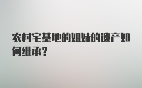 农村宅基地的姐妹的遗产如何继承？