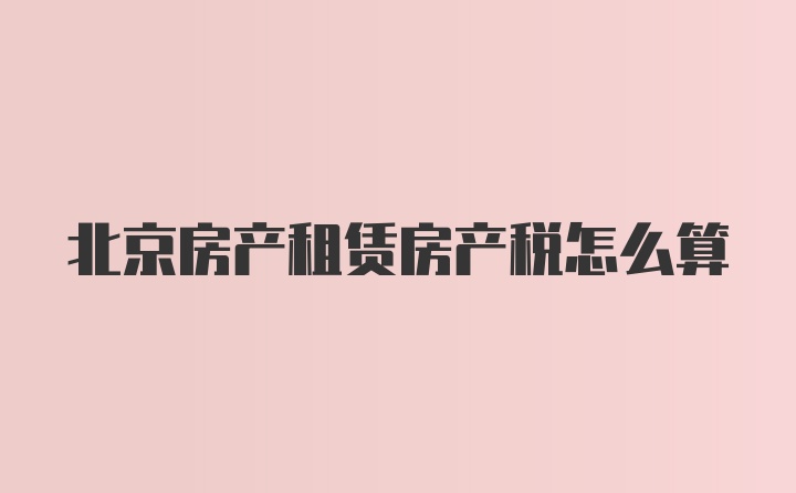 北京房产租赁房产税怎么算