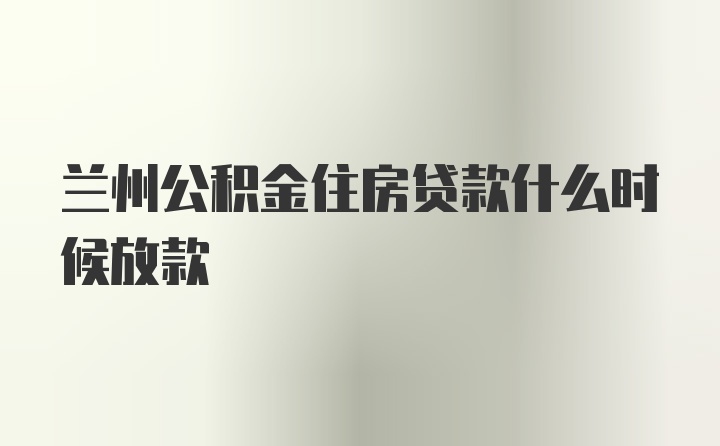 兰州公积金住房贷款什么时候放款