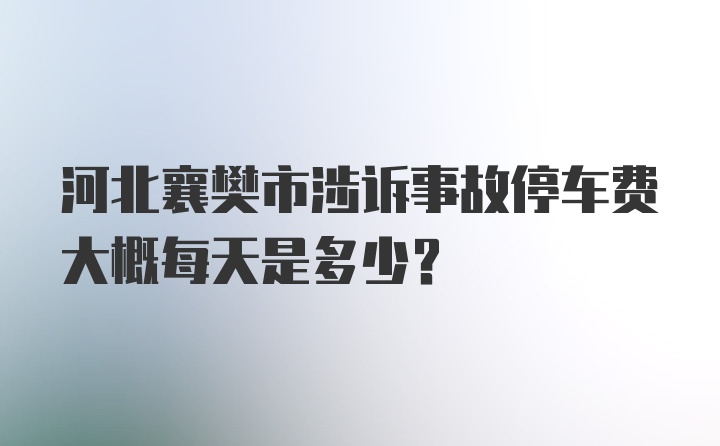 河北襄樊市涉诉事故停车费大概每天是多少？