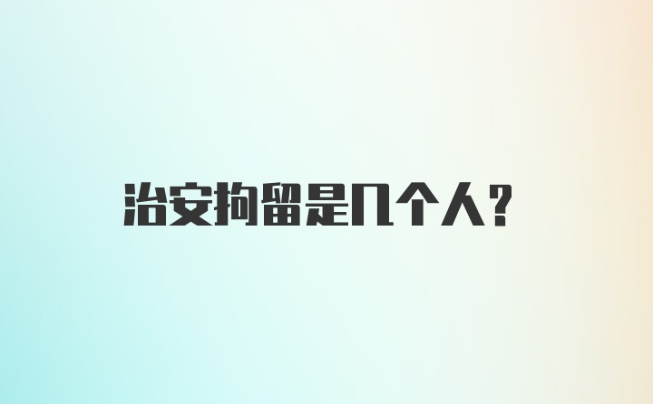 治安拘留是几个人？