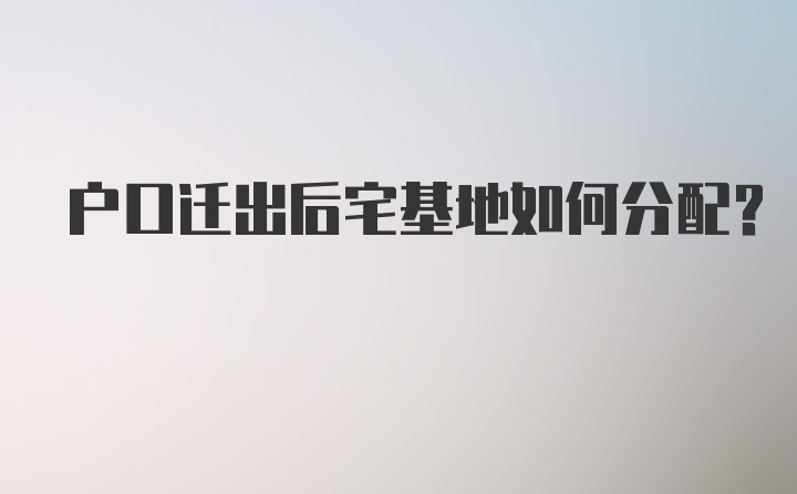 户口迁出后宅基地如何分配？