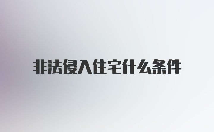 非法侵入住宅什么条件