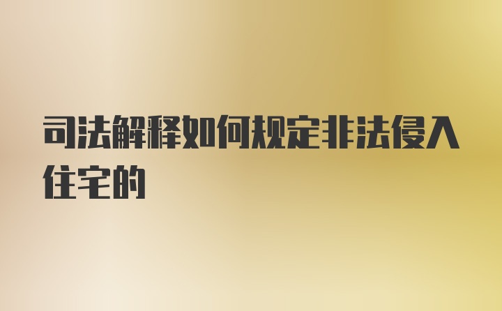 司法解释如何规定非法侵入住宅的