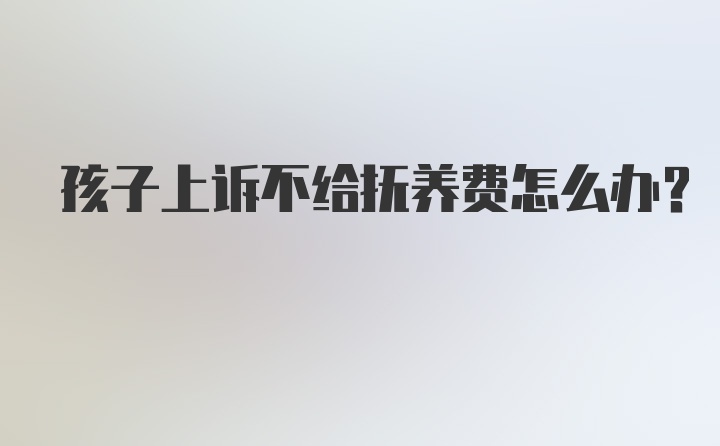 孩子上诉不给抚养费怎么办？