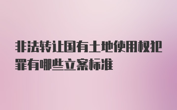 非法转让国有土地使用权犯罪有哪些立案标准