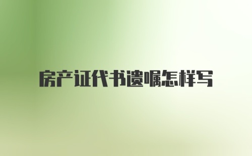 房产证代书遗嘱怎样写