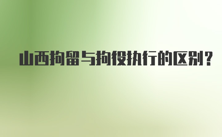 山西拘留与拘役执行的区别？