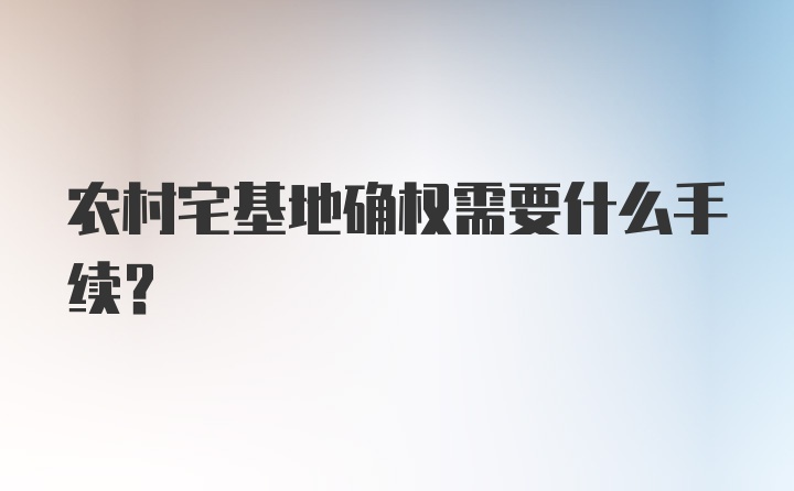 农村宅基地确权需要什么手续？