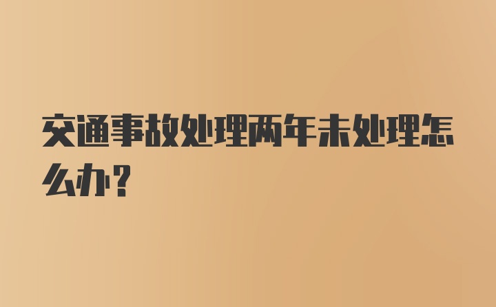 交通事故处理两年未处理怎么办？