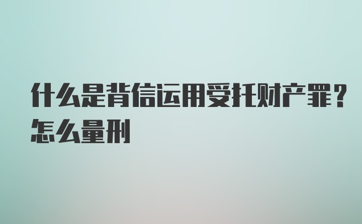 什么是背信运用受托财产罪？怎么量刑