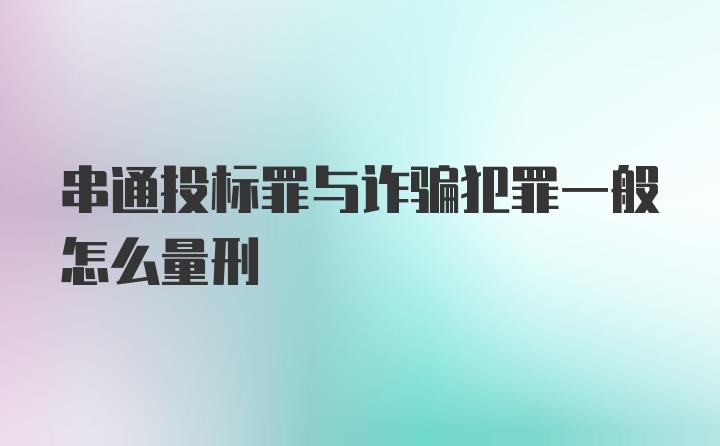 串通投标罪与诈骗犯罪一般怎么量刑