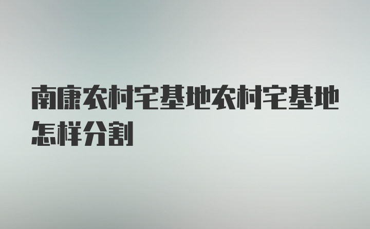 南康农村宅基地农村宅基地怎样分割