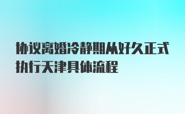 协议离婚冷静期从好久正式执行天津具体流程