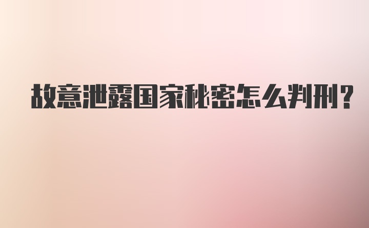 故意泄露国家秘密怎么判刑？