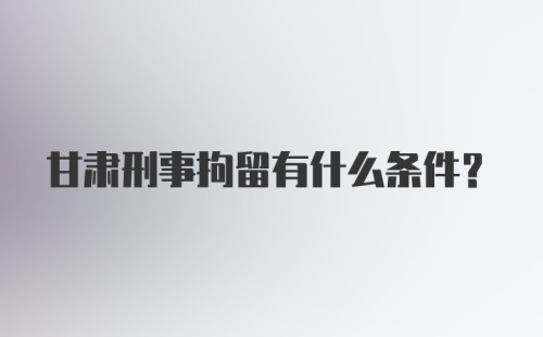 甘肃刑事拘留有什么条件？