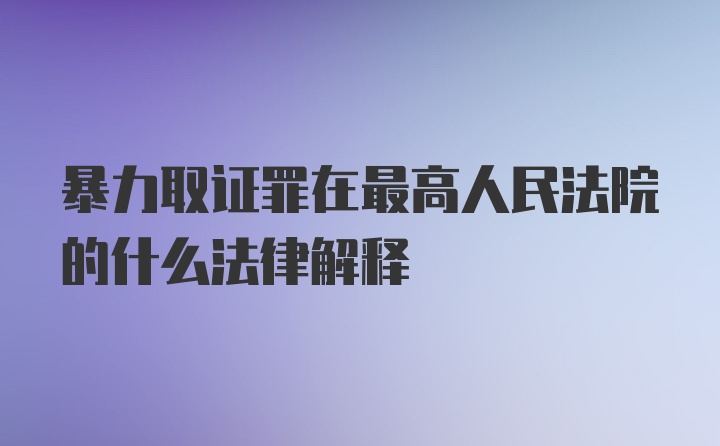 暴力取证罪在最高人民法院的什么法律解释