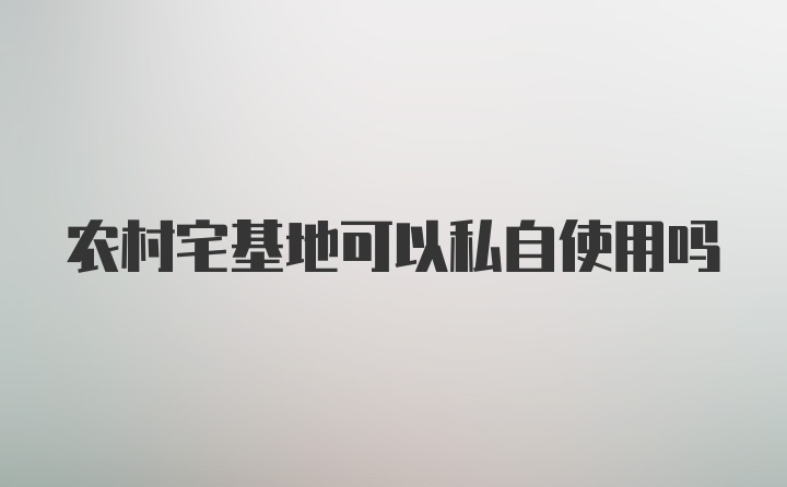 农村宅基地可以私自使用吗