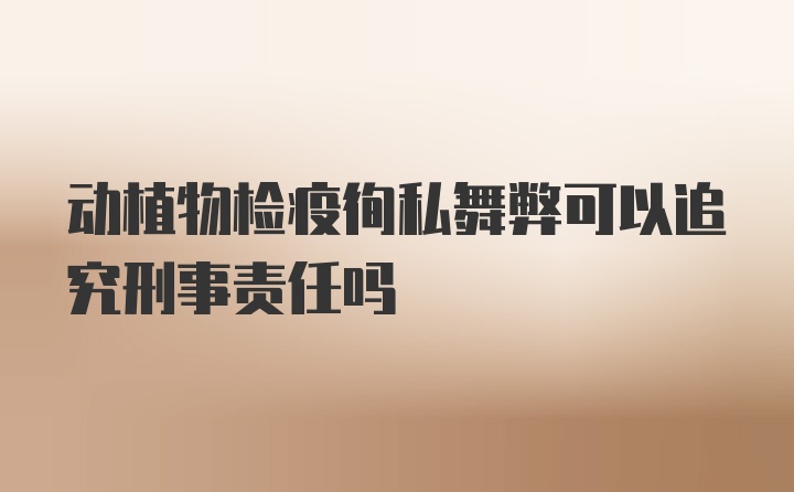 动植物检疫徇私舞弊可以追究刑事责任吗