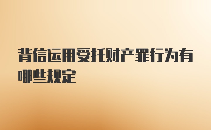 背信运用受托财产罪行为有哪些规定