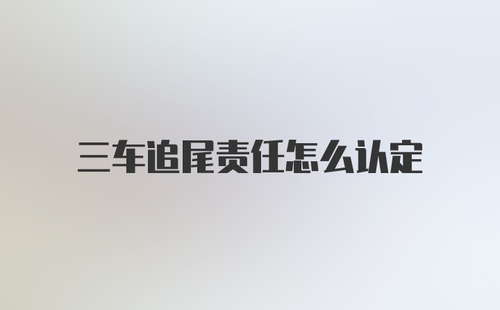 三车追尾责任怎么认定