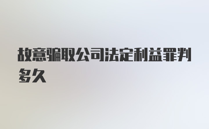 故意骗取公司法定利益罪判多久