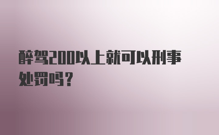 醉驾200以上就可以刑事处罚吗？