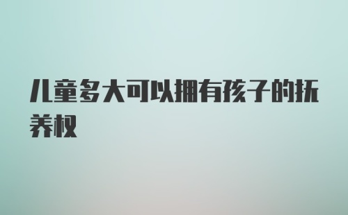 儿童多大可以拥有孩子的抚养权