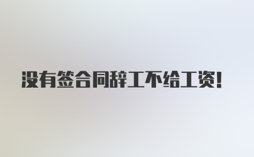 没有签合同辞工不给工资！