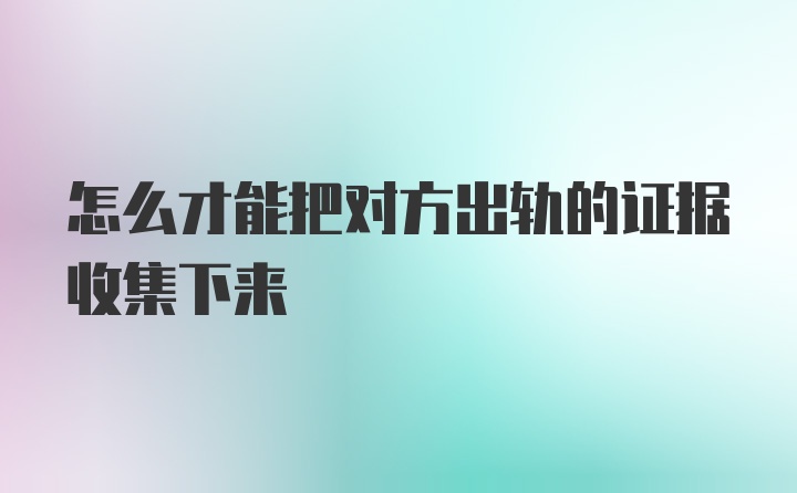 怎么才能把对方出轨的证据收集下来