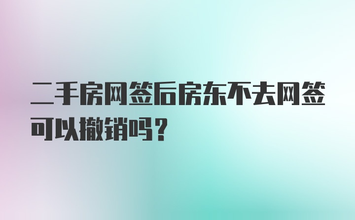 二手房网签后房东不去网签可以撤销吗？