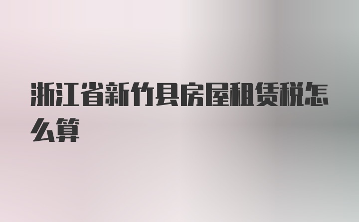 浙江省新竹县房屋租赁税怎么算