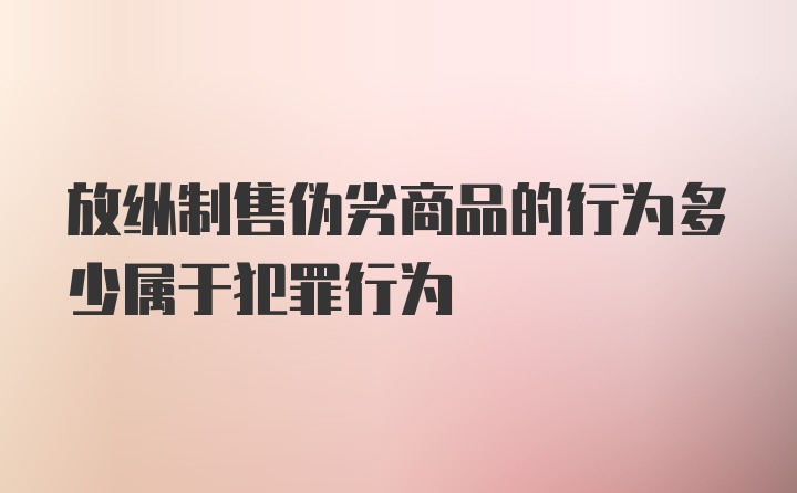 放纵制售伪劣商品的行为多少属于犯罪行为