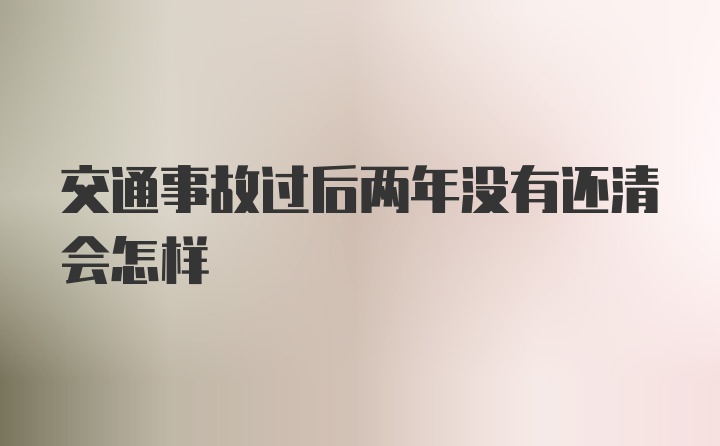 交通事故过后两年没有还清会怎样