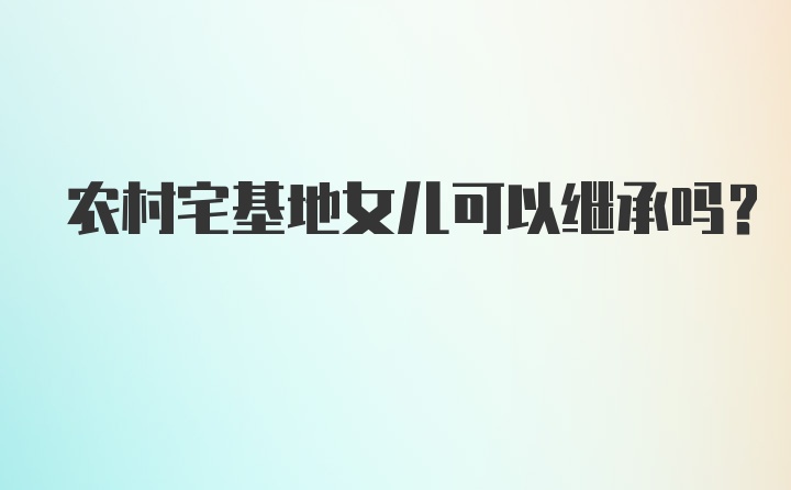 农村宅基地女儿可以继承吗？