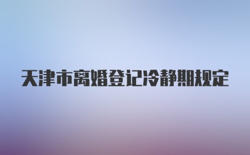 天津市离婚登记冷静期规定