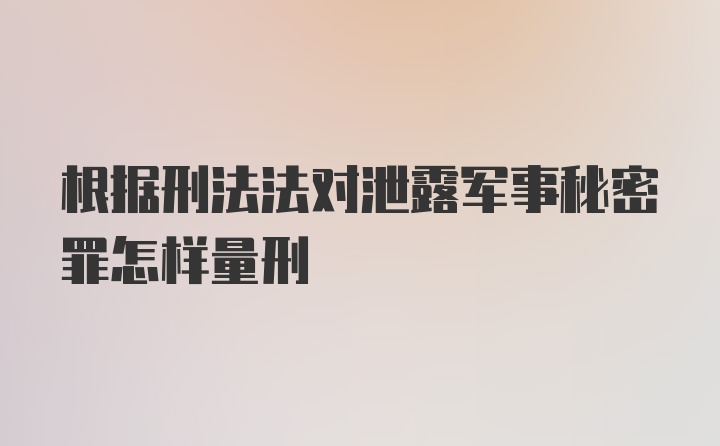 根据刑法法对泄露军事秘密罪怎样量刑